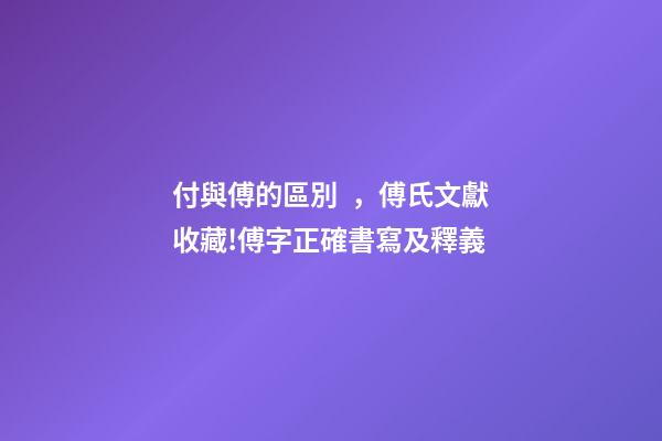 付與傅的區別，傅氏文獻收藏!傅字正確書寫及釋義
